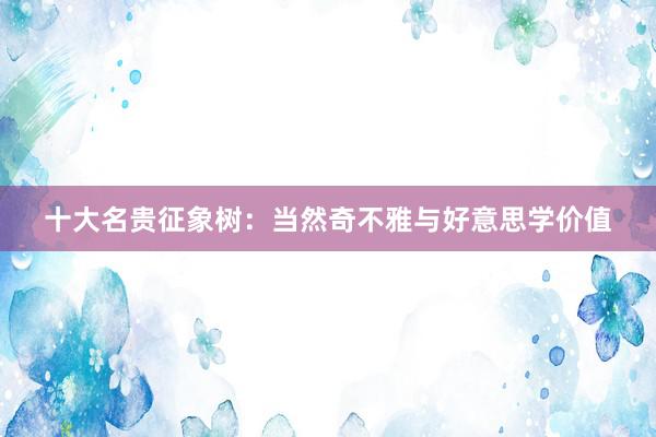 十大名贵征象树：当然奇不雅与好意思学价值