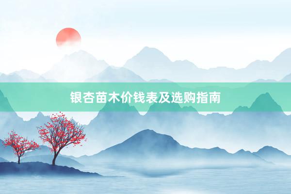 银杏苗木价钱表及选购指南