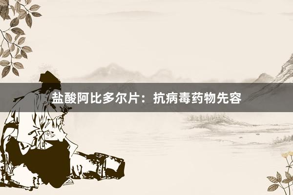 盐酸阿比多尔片：抗病毒药物先容