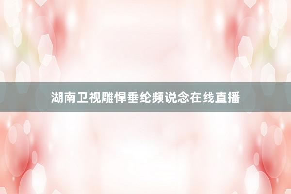 湖南卫视雕悍垂纶频说念在线直播
