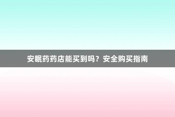 安眠药药店能买到吗？安全购买指南
