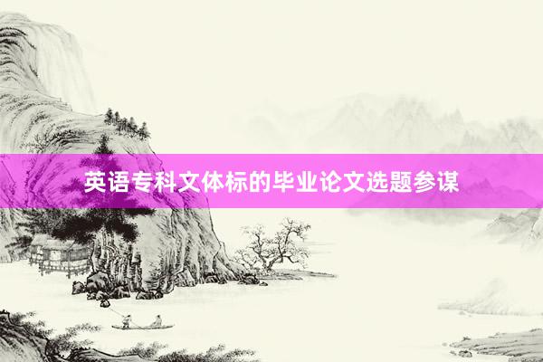 英语专科文体标的毕业论文选题参谋