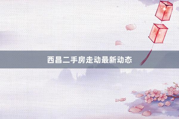 西昌二手房走动最新动态