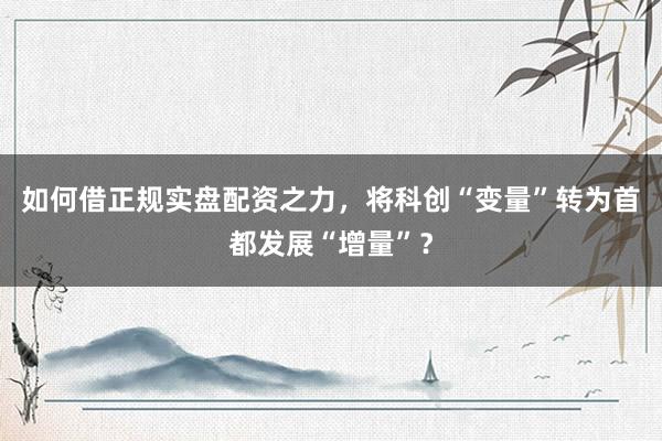 如何借正规实盘配资之力,将科创“变量”转为首都发展“增量”?