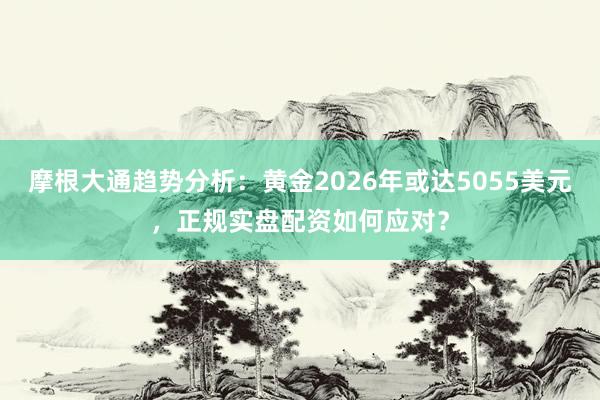 摩根大通趋势分析:黄金2026年或达5055美元,正规实盘配资如何应对?