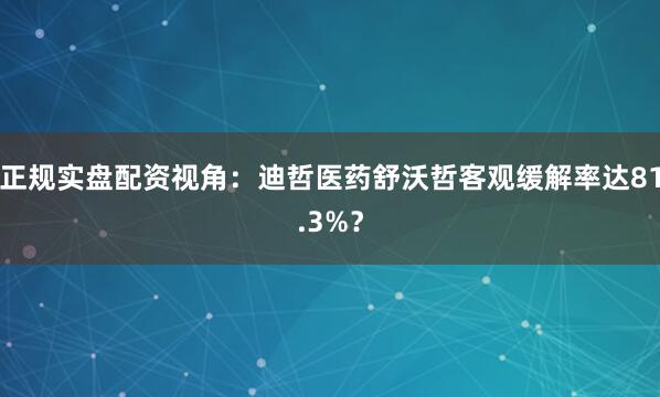 正规实盘配资视角:迪哲医药舒沃哲客观缓解率达81.3%?