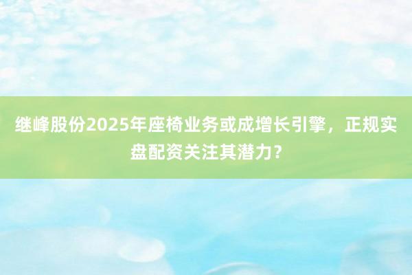 继峰股份2025年座椅业务或成增长引擎,正规实盘配资关注其潜力?