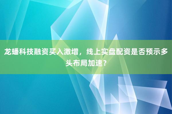 龙蟠科技融资买入激增，线上实盘配资是否预示多头布局加速？