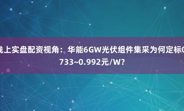 线上实盘配资视角：华能6GW光伏组件集采为何定标0.733~0.992元/W？