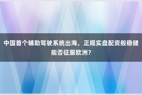 中国首个辅助驾驶系统出海,正规实盘配资般稳健能否征服欧洲?