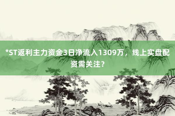*ST返利主力资金3日净流入1309万，线上实盘配资需关注？