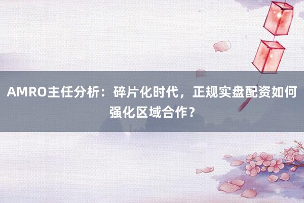 AMRO主任分析:碎片化时代,正规实盘配资如何强化区域合作?