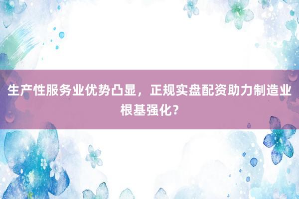 生产性服务业优势凸显，正规实盘配资助力制造业根基强化？