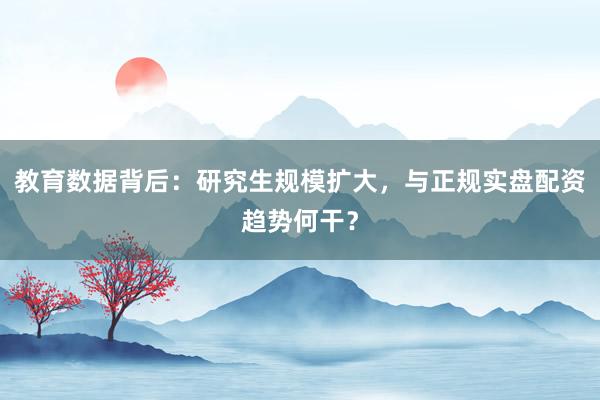 教育数据背后:研究生规模扩大,与正规实盘配资趋势何干?