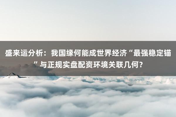 盛来运分析：我国缘何能成世界经济“最强稳定锚”与正规实盘配资环境关联几何？