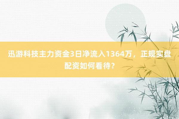 迅游科技主力资金3日净流入1364万，正规实盘配资如何看待？