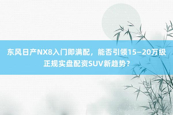 东风日产NX8入门即满配，能否引领15—20万级正规实盘配资SUV新趋势？