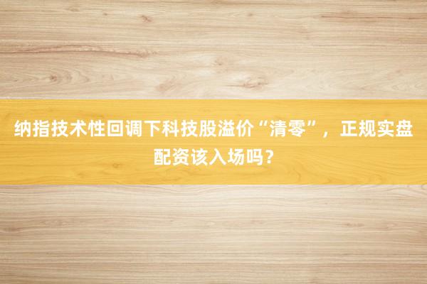 纳指技术性回调下科技股溢价“清零”，正规实盘配资该入场吗？