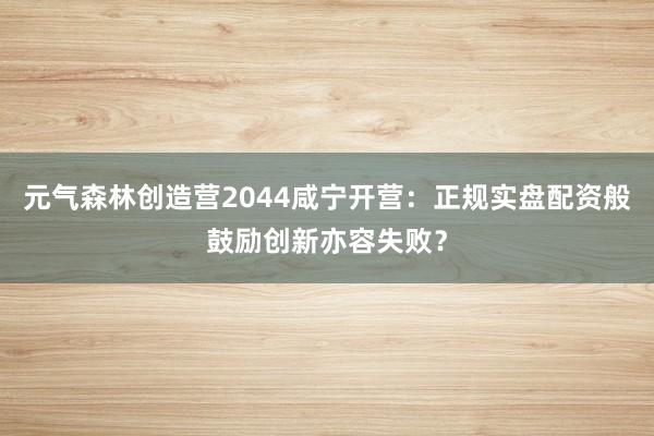 元气森林创造营2044咸宁开营：正规实盘配资般鼓励创新亦容失败？