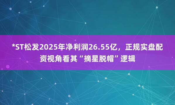 *ST松发2025年净利润26.55亿，正规实盘配资视角看其“摘星脱帽”逻辑