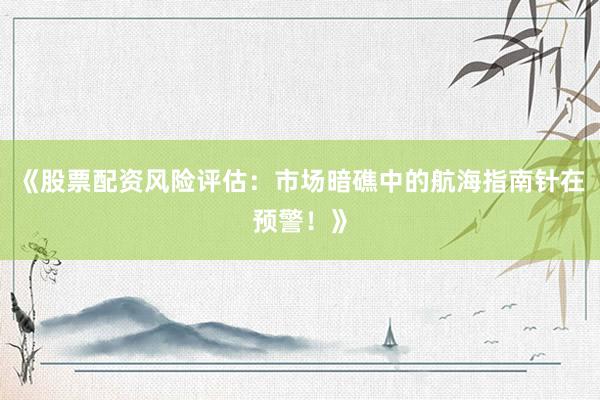 《股票配资风险评估:市场暗礁中的航海指南针在预警!》