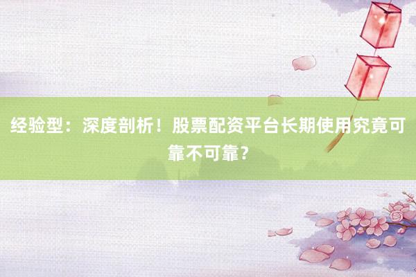 经验型:深度剖析!股票配资平台长期使用究竟可靠不可靠?