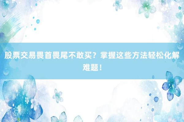 股票交易畏首畏尾不敢买？掌握这些方法轻松化解难题！