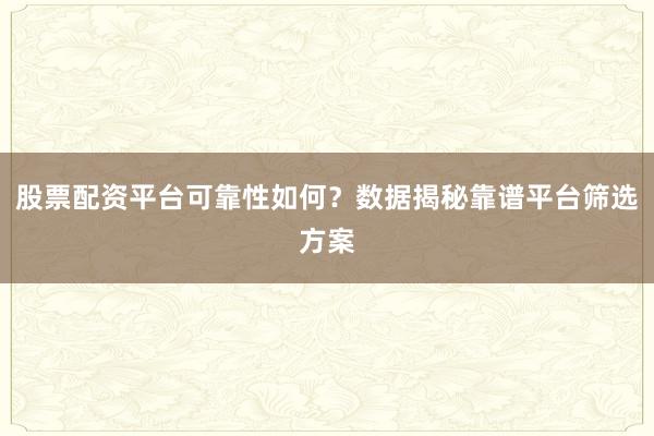 股票配资平台可靠性如何?数据揭秘靠谱平台筛选方案