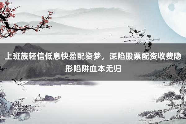 上班族轻信低息快盈配资梦,深陷股票配资收费隐形陷阱血本无归