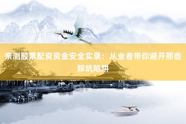 亲测股票配资资金安全实录:从业者带你避开那些踩坑陷阱