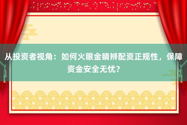 从投资者视角:如何火眼金睛辨配资正规性,保障资金安全无忧?