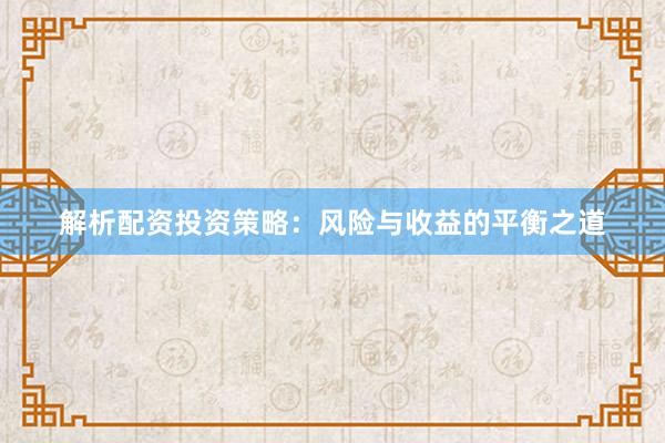 解析配资投资策略:风险与收益的平衡之道