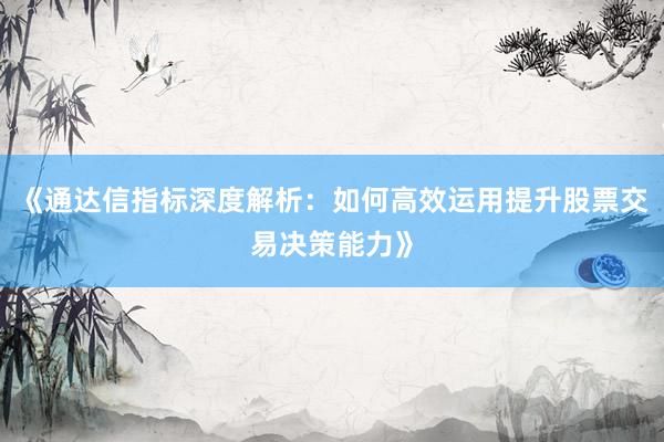 《通达信指标深度解析:如何高效运用提升股票交易决策能力》