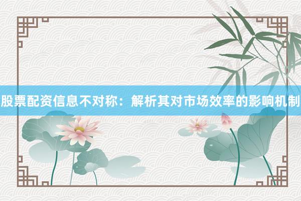 股票配资信息不对称:解析其对市场效率的影响机制