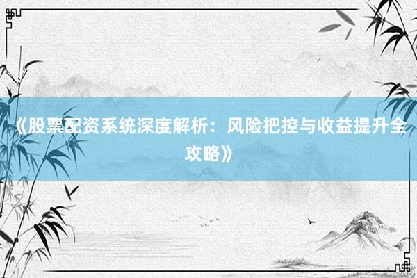 《股票配资系统深度解析:风险把控与收益提升全攻略》