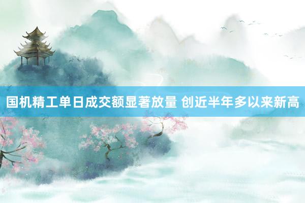 国机精工单日成交额显著放量 创近半年多以来新高