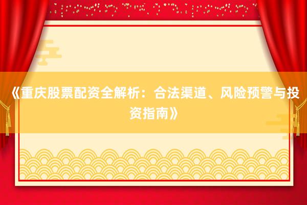 《重庆股票配资全解析:合法渠道、风险预警与投资指南》