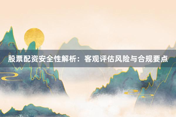 股票配资安全性解析：客观评估风险与合规要点
