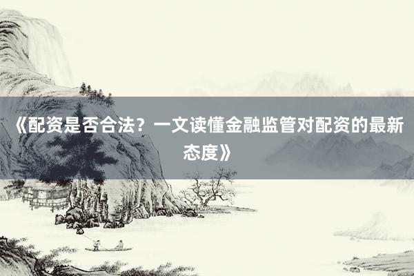 《配资是否合法?一文读懂金融监管对配资的最新态度》