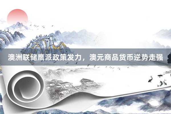 澳洲联储鹰派政策发力，澳元商品货币逆势走强