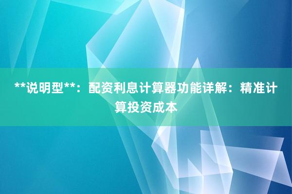 **说明型**:配资利息计算器功能详解:精准计算投资成本