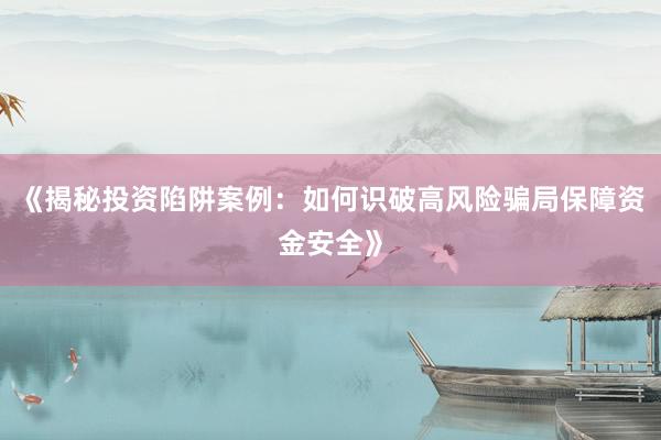 《揭秘投资陷阱案例：如何识破高风险骗局保障资金安全》