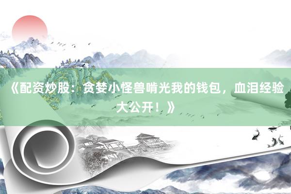 《配资炒股：贪婪小怪兽啃光我的钱包，血泪经验大公开！》