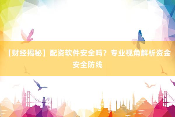 【财经揭秘】配资软件安全吗？专业视角解析资金安全防线