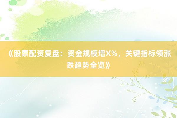 《股票配资复盘：资金规模增X%，关键指标领涨跌趋势全览》