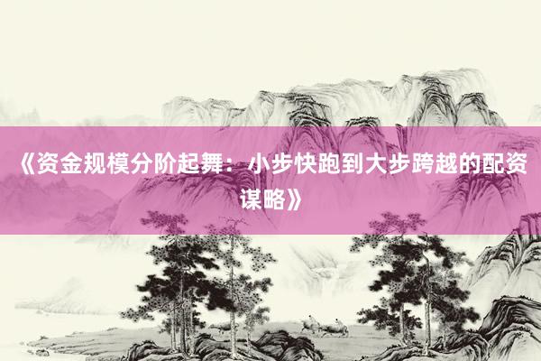 《资金规模分阶起舞:小步快跑到大步跨越的配资谋略》