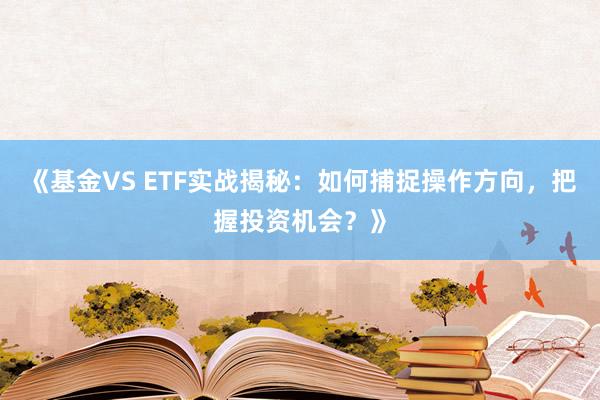《基金VS ETF实战揭秘：如何捕捉操作方向，把握投资机会？》