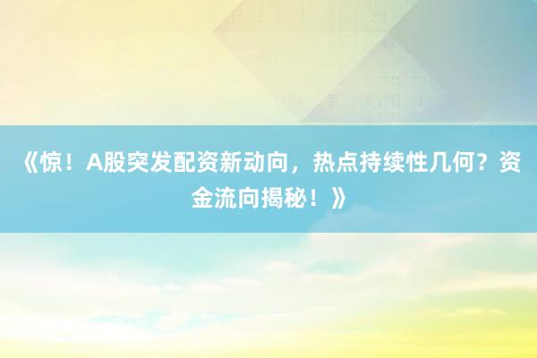 《惊！A股突发配资新动向，热点持续性几何？资金流向揭秘！》