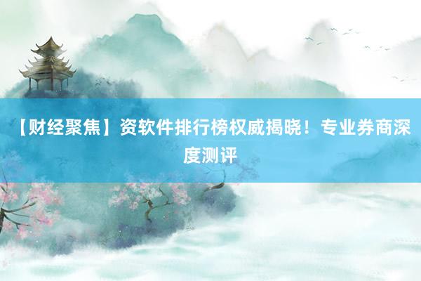 【财经聚焦】资软件排行榜权威揭晓!专业券商深度测评
