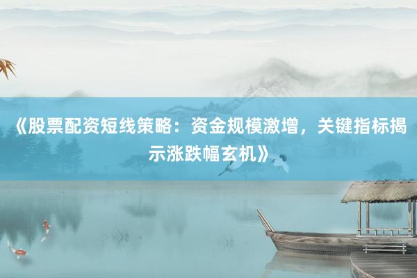 《股票配资短线策略：资金规模激增，关键指标揭示涨跌幅玄机》
